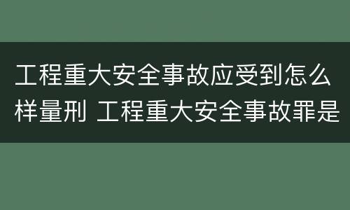 工程重大安全事故应受到怎么样量刑 工程重大安全事故罪是单位犯罪吗