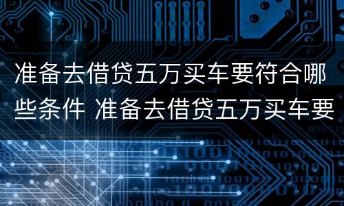 准备去借贷五万买车要符合哪些条件 准备去借贷五万买车要符合哪些条件要求