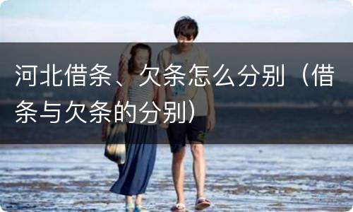 河北借条、欠条怎么分别（借条与欠条的分别）