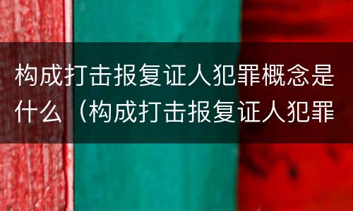 构成打击报复证人犯罪概念是什么（构成打击报复证人犯罪概念是什么意思）