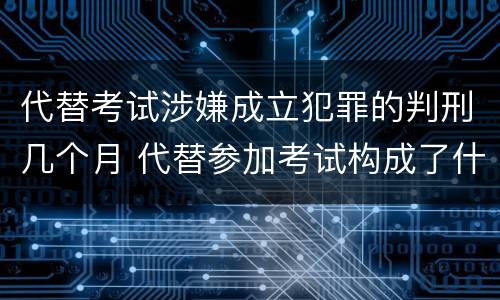 代替考试涉嫌成立犯罪的判刑几个月 代替参加考试构成了什么犯罪