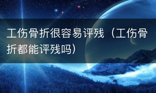 工伤骨折很容易评残（工伤骨折都能评残吗）
