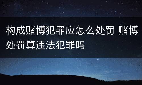 构成赌博犯罪应怎么处罚 赌博处罚算违法犯罪吗