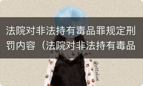 法院对非法持有毒品罪规定刑罚内容（法院对非法持有毒品罪规定刑罚内容是什么）