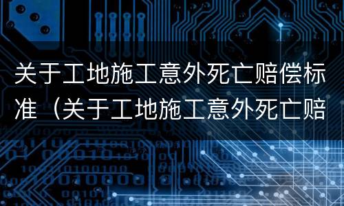 关于工地施工意外死亡赔偿标准（关于工地施工意外死亡赔偿标准的规定）