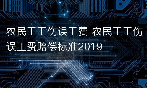 农民工工伤误工费 农民工工伤误工费赔偿标准2019