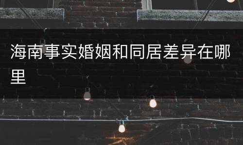 海南事实婚姻和同居差异在哪里