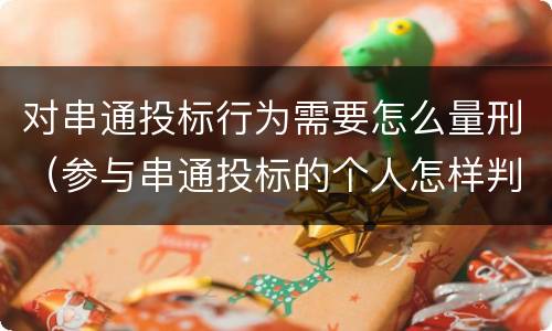 对串通投标行为需要怎么量刑（参与串通投标的个人怎样判刑）