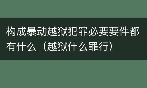 构成暴动越狱犯罪必要要件都有什么（越狱什么罪行）