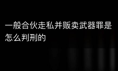 一般合伙走私并贩卖武器罪是怎么判刑的