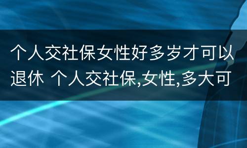 个人交社保女性好多岁才可以退休 个人交社保,女性,多大可以退休