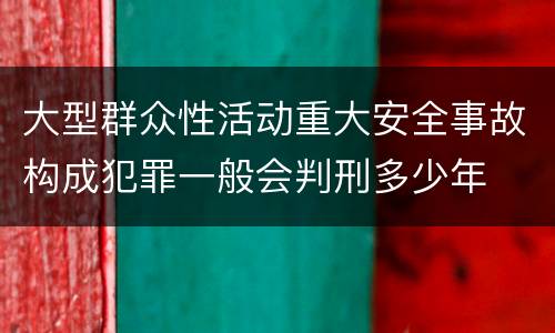 大型群众性活动重大安全事故构成犯罪一般会判刑多少年