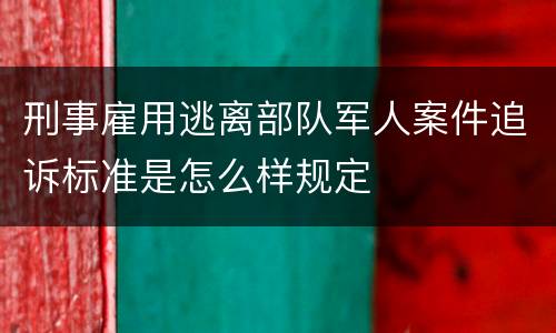 刑事雇用逃离部队军人案件追诉标准是怎么样规定