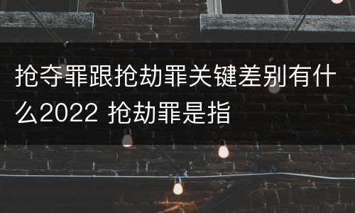 抢夺罪跟抢劫罪关键差别有什么2022 抢劫罪是指