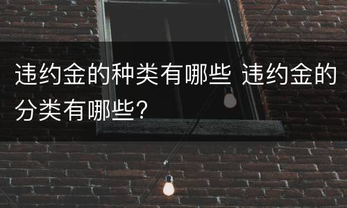 违约金的种类有哪些 违约金的分类有哪些?