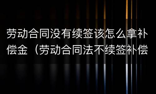 劳动合同没有续签该怎么拿补偿金（劳动合同法不续签补偿金）