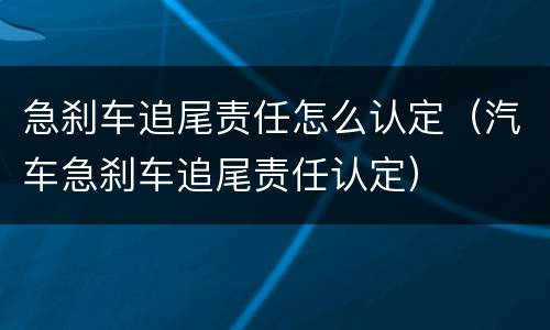 急刹车追尾责任怎么认定（汽车急刹车追尾责任认定）