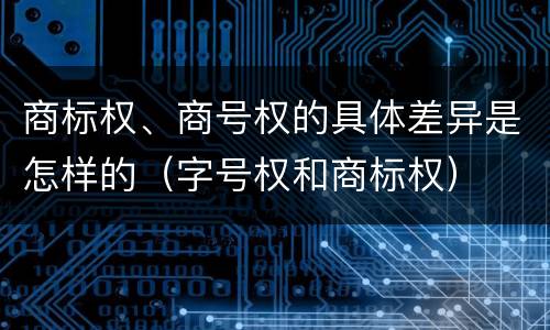 商标权、商号权的具体差异是怎样的（字号权和商标权）