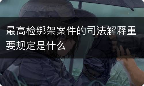 最高检绑架案件的司法解释重要规定是什么