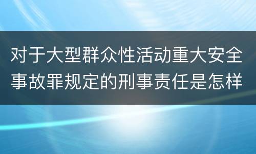 对于大型群众性活动重大安全事故罪规定的刑事责任是怎样的