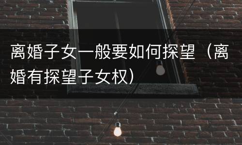 离婚子女一般要如何探望（离婚有探望子女权）