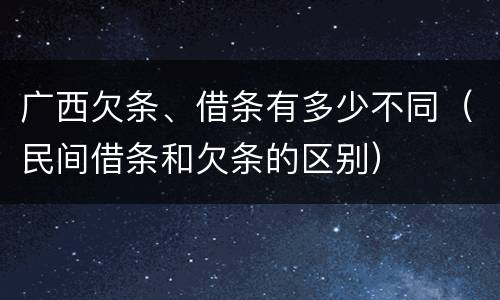 广西欠条、借条有多少不同（民间借条和欠条的区别）
