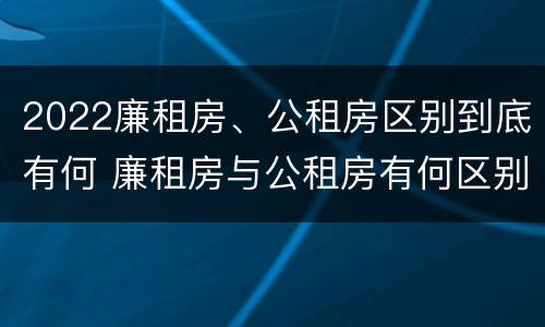 2022廉租房、公租房区别到底有何 廉租房与公租房有何区别