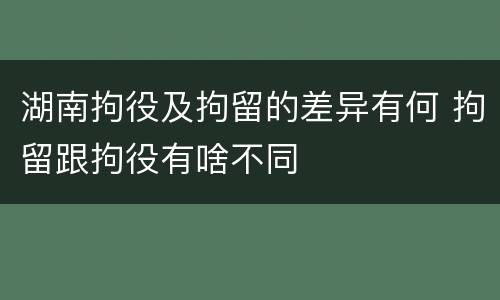 湖南拘役及拘留的差异有何 拘留跟拘役有啥不同