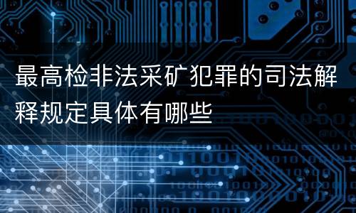 最高检非法采矿犯罪的司法解释规定具体有哪些