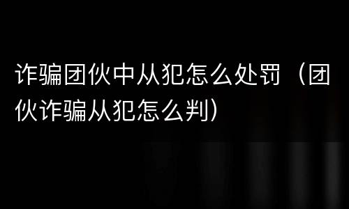 诈骗团伙中从犯怎么处罚（团伙诈骗从犯怎么判）