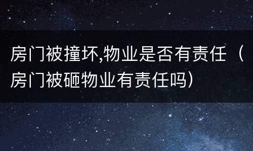 房门被撞坏,物业是否有责任（房门被砸物业有责任吗）