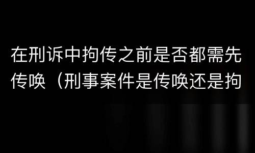 在刑诉中拘传之前是否都需先传唤（刑事案件是传唤还是拘传）