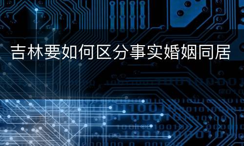 吉林要如何区分事实婚姻同居