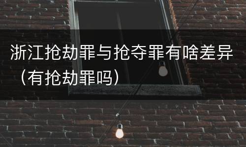 浙江抢劫罪与抢夺罪有啥差异（有抢劫罪吗）