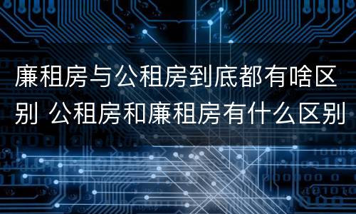 廉租房与公租房到底都有啥区别 公租房和廉租房有什么区别?