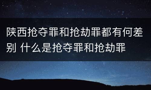 陕西抢夺罪和抢劫罪都有何差别 什么是抢夺罪和抢劫罪