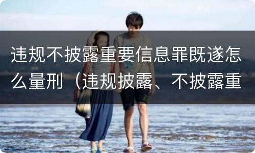 违规不披露重要信息罪既遂怎么量刑（违规披露、不披露重要信息罪量刑）