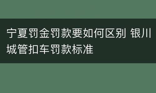 宁夏罚金罚款要如何区别 银川城管扣车罚款标准