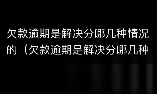 欠款逾期是解决分哪几种情况的（欠款逾期是解决分哪几种情况的方式）