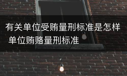 有关单位受贿量刑标准是怎样 单位贿赂量刑标准