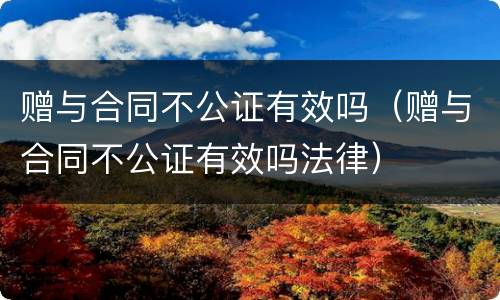 赠与合同不公证有效吗（赠与合同不公证有效吗法律）