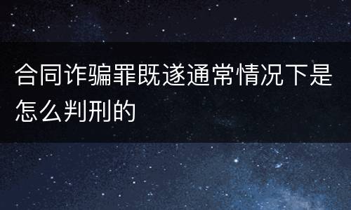 合同诈骗罪既遂通常情况下是怎么判刑的