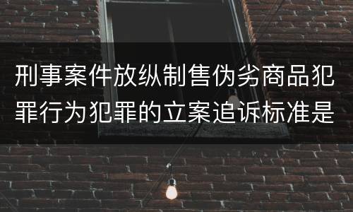 刑事案件放纵制售伪劣商品犯罪行为犯罪的立案追诉标准是怎么规定