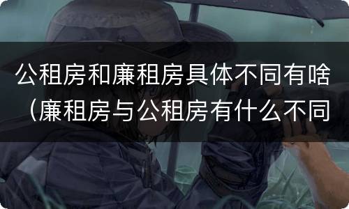 公租房和廉租房具体不同有啥（廉租房与公租房有什么不同）