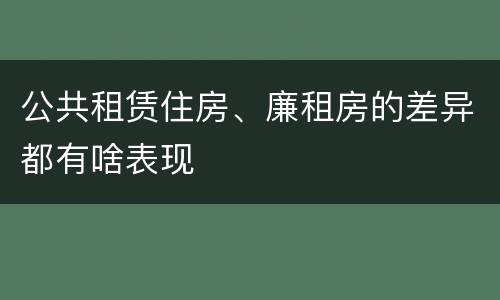 公共租赁住房、廉租房的差异都有啥表现