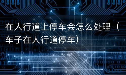 在人行道上停车会怎么处理(车子在人行道停车)