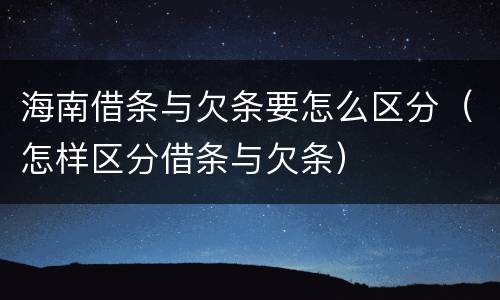 海南借条与欠条要怎么区分（怎样区分借条与欠条）