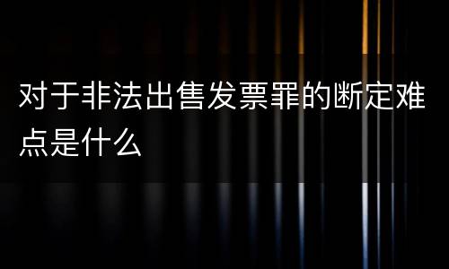 对于非法出售发票罪的断定难点是什么