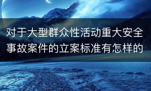 对于大型群众性活动重大安全事故案件的立案标准有怎样的规定
