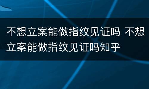 不想立案能做指纹见证吗 不想立案能做指纹见证吗知乎